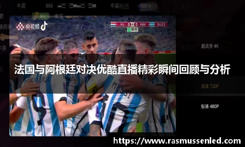 法国与阿根廷对决优酷直播精彩瞬间回顾与分析